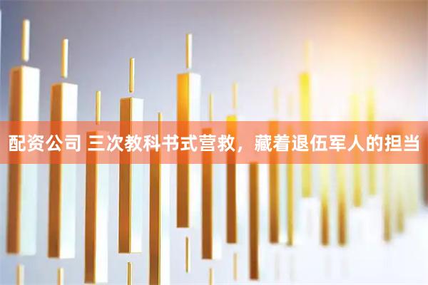 配资公司 三次教科书式营救，藏着退伍军人的担当